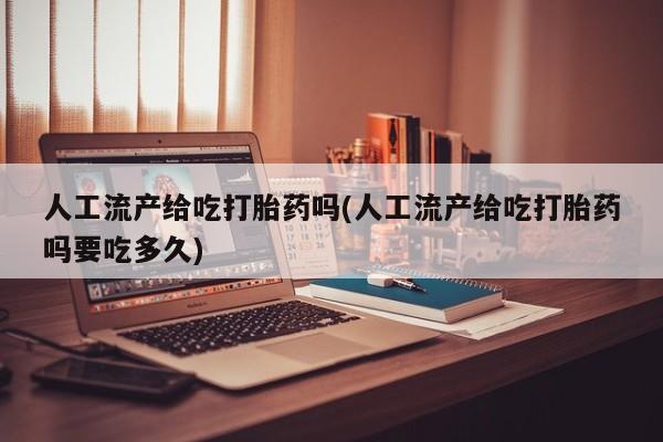 我想在网上买正品打胎药人工流产给吃打胎药吗(人工流产给吃打胎药吗要吃多久)
