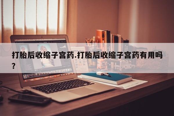 我想在网上买正品打胎药打胎后收缩子宫药.打胎后收缩子宫药有用吗？