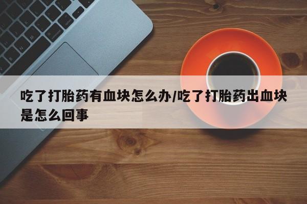 我想在网上买正品打胎药吃了打胎药有血块怎么办/吃了打胎药出血块是怎么回事