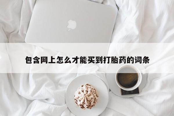 我想在网上买正品打胎药包含网上怎么才能买到打胎药的词条
