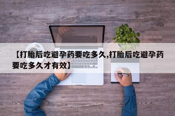 我想在网上买正品打胎药【打胎后吃避孕药要吃多久,打胎后吃避孕药要吃多久才有效】