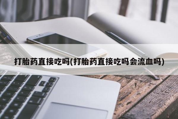 我想在网上买正品打胎药打胎药直接吃吗(打胎药直接吃吗会流血吗)