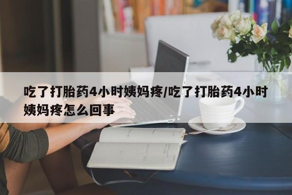 我想在网上买正品打胎药吃了打胎药4小时姨妈疼/吃了打胎药4小时姨妈疼怎么回事