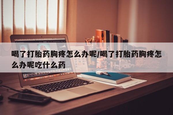 我想在网上买正品打胎药喝了打胎药胸疼怎么办呢/喝了打胎药胸疼怎么办呢吃什么药