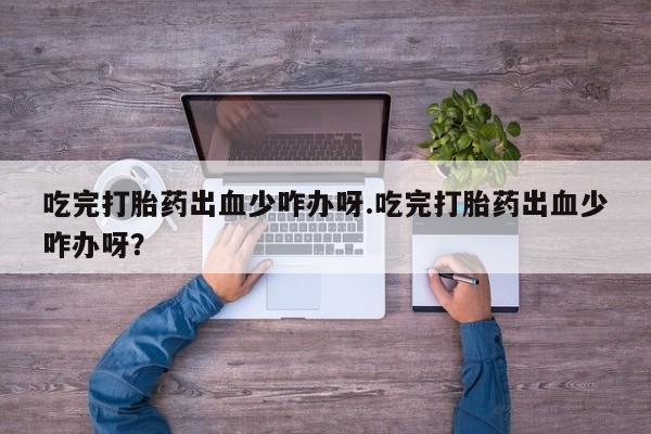 我想在网上买正品打胎药吃完打胎药出血少咋办呀.吃完打胎药出血少咋办呀？
