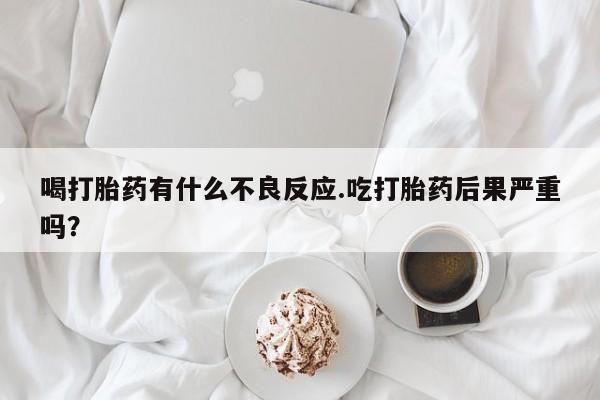 我想在网上买正品打胎药喝打胎药有什么不良反应.吃打胎药后果严重吗？