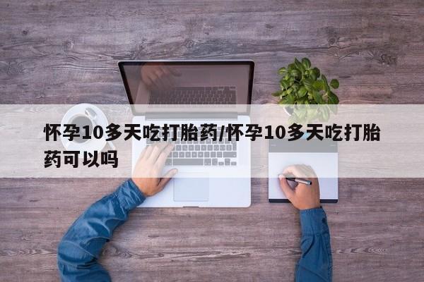 我想在网上买正品打胎药怀孕10多天吃打胎药/怀孕10多天吃打胎药可以吗