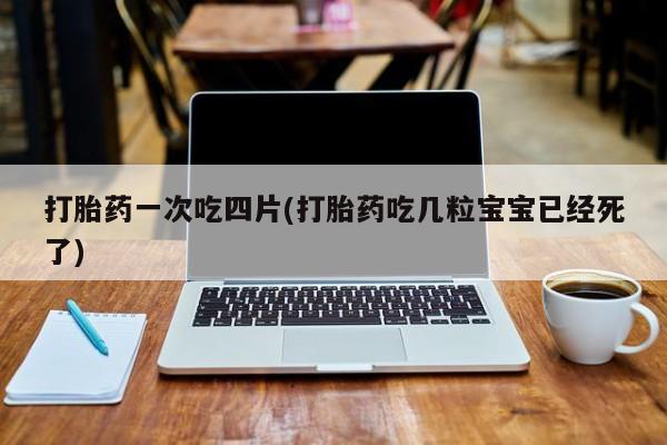 我想在网上买正品打胎药打胎药一次吃四片(打胎药吃几粒宝宝已经死了)