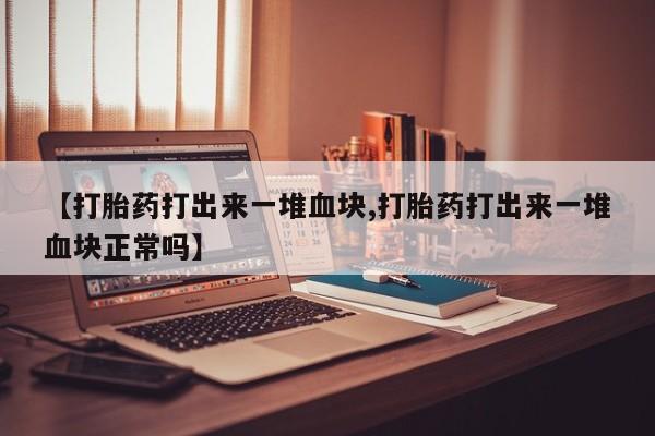 我想在网上买正品打胎药【打胎药打出来一堆血块,打胎药打出来一堆血块正常吗】