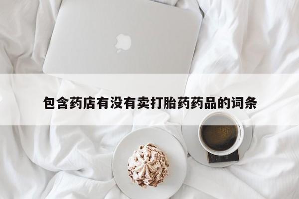 我想在网上买正品打胎药包含药店有没有卖打胎药药品的词条
