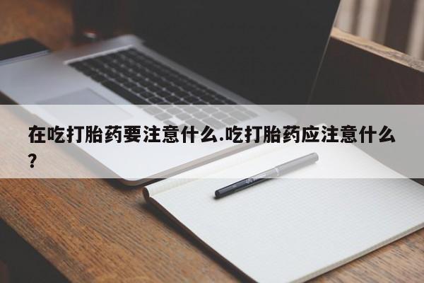 我想在网上买正品打胎药在吃打胎药要注意什么.吃打胎药应注意什么？