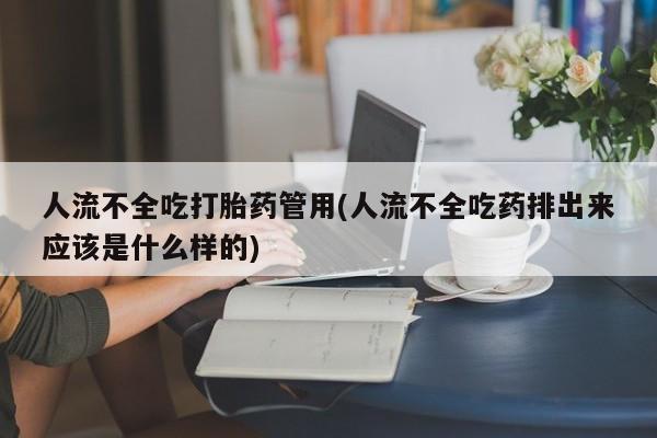 我想在网上买正品打胎药人流不全吃打胎药管用(人流不全吃药排出来应该是什么样的)