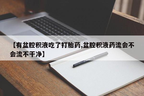 我想在网上买正品打胎药【有盆腔积液吃了打胎药,盆腔积液药流会不会流不干净】