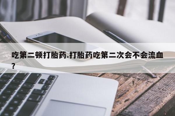 我想在网上买正品打胎药吃第二顿打胎药.打胎药吃第二次会不会流血？