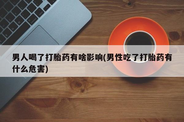 我想在网上买正品打胎药男人喝了打胎药有啥影响(男性吃了打胎药有什么危害)