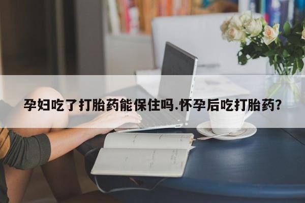 我想在网上买正品打胎药孕妇吃了打胎药能保住吗.怀孕后吃打胎药？
