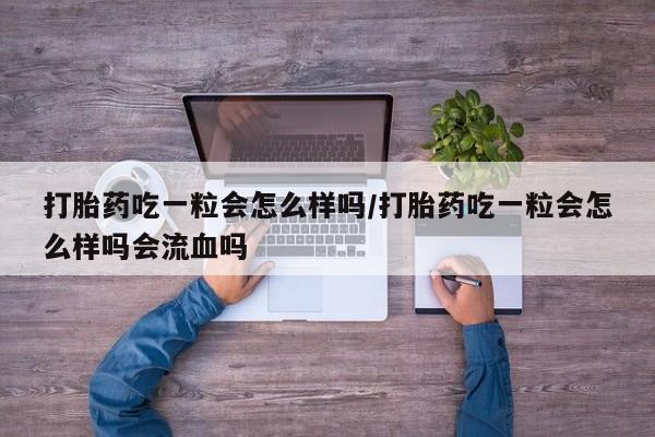 我想在网上买正品打胎药打胎药吃一粒会怎么样吗/打胎药吃一粒会怎么样吗会流血吗