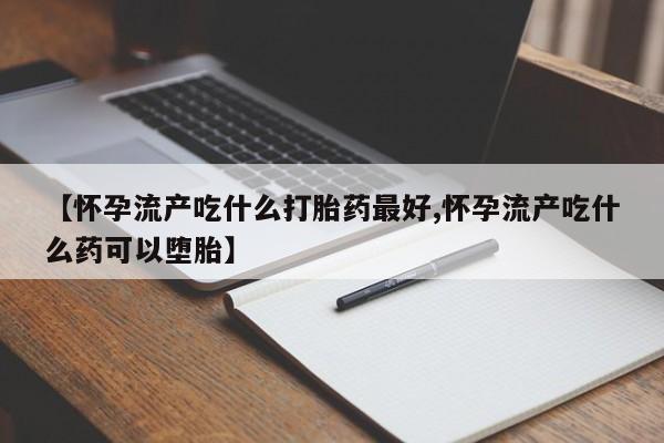 我想在网上买正品打胎药【怀孕流产吃什么打胎药最好,怀孕流产吃什么药可以堕胎】
