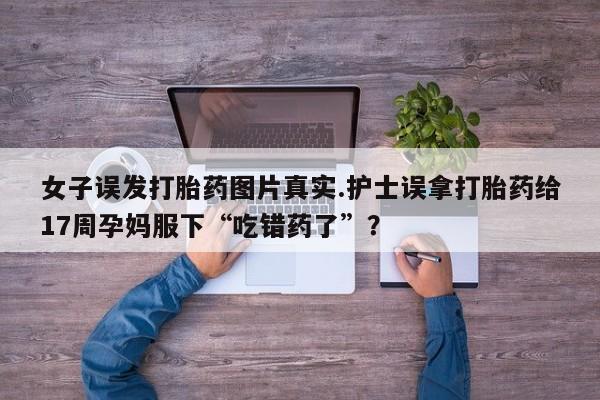我想在网上买正品打胎药女子误发打胎药图片真实.护士误拿打胎药给17周孕妈服下“吃错药了”？