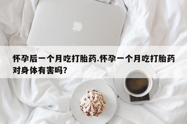 我想在网上买正品打胎药怀孕后一个月吃打胎药.怀孕一个月吃打胎药对身体有害吗?