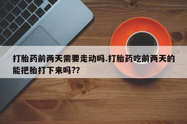 我想在网上买正品打胎药打胎药前两天需要走动吗.打胎药吃前两天的能把胎打下来吗??