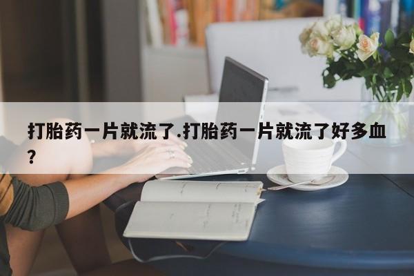 我想在网上买正品打胎药打胎药一片就流了.打胎药一片就流了好多血？