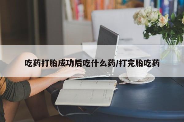 我想在网上买正品打胎药吃药打胎成功后吃什么药/打完胎吃药