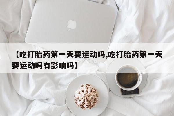 我想在网上买正品打胎药【吃打胎药第一天要运动吗,吃打胎药第一天要运动吗有影响吗】