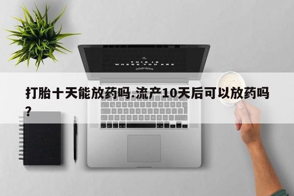 我想在网上买正品打胎药打胎十天能放药吗.流产10天后可以放药吗？