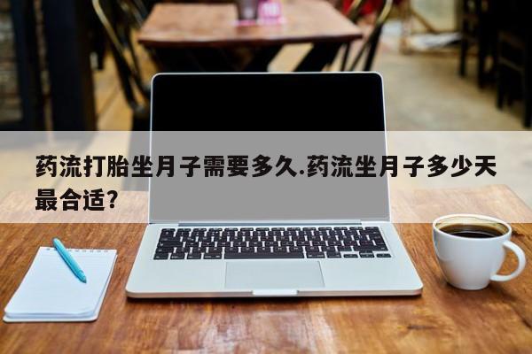 我想在网上买正品打胎药药流打胎坐月子需要多久.药流坐月子多少天最合适？