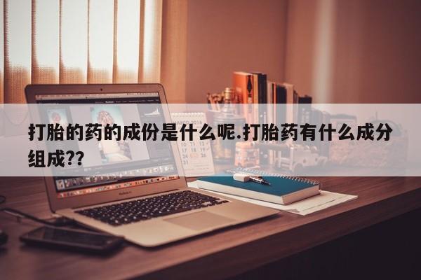 我想在网上买正品打胎药打胎的药的成份是什么呢.打胎药有什么成分组成?？