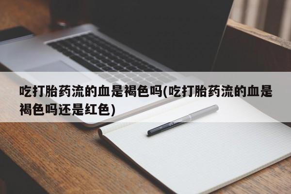 我想在网上买正品打胎药吃打胎药流的血是褐色吗(吃打胎药流的血是褐色吗还是红色)