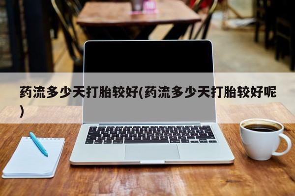 我想在网上买正品打胎药药流多少天打胎较好(药流多少天打胎较好呢)