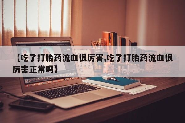 我想在网上买正品打胎药【吃了打胎药流血很厉害,吃了打胎药流血很厉害正常吗】