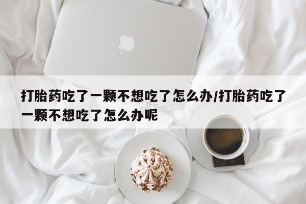 我想在网上买正品打胎药打胎药吃了一颗不想吃了怎么办/打胎药吃了一颗不想吃了怎么办呢