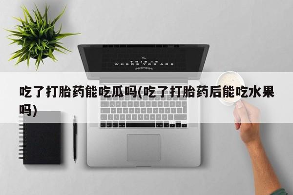 我想在网上买正品打胎药吃了打胎药能吃瓜吗(吃了打胎药后能吃水果吗)