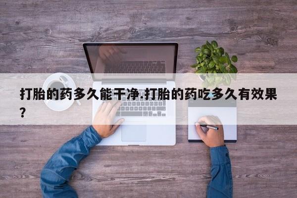 我想在网上买正品打胎药打胎的药多久能干净.打胎的药吃多久有效果？