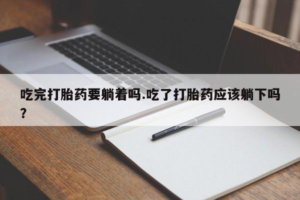 我想在网上买正品打胎药吃完打胎药要躺着吗.吃了打胎药应该躺下吗？