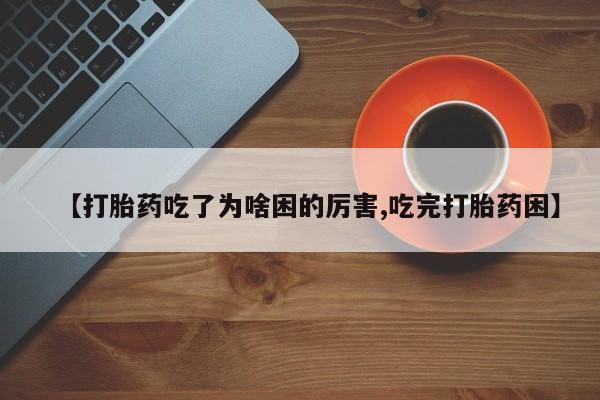 我想在网上买正品打胎药【打胎药吃了为啥困的厉害,吃完打胎药困】