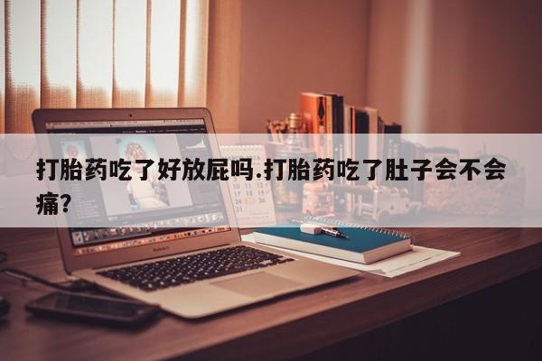我想在网上买正品打胎药打胎药吃了好放屁吗.打胎药吃了肚子会不会痛？