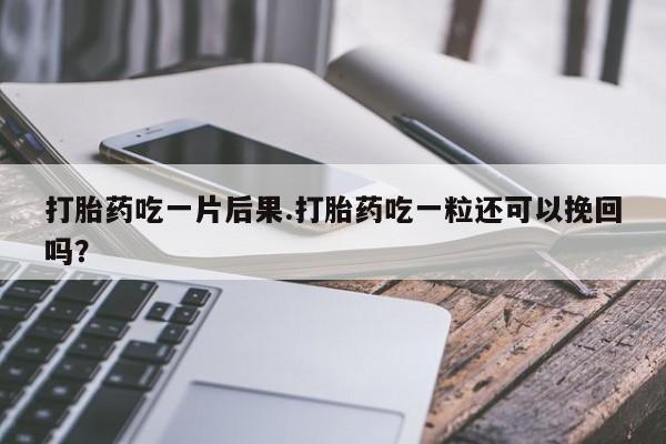 我想在网上买正品打胎药打胎药吃一片后果.打胎药吃一粒还可以挽回吗？