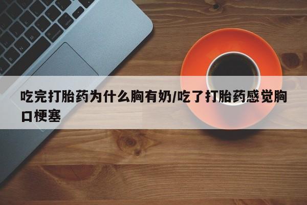 我想在网上买正品打胎药吃完打胎药为什么胸有奶/吃了打胎药感觉胸口梗塞