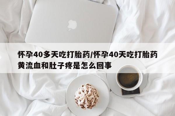 我想在网上买正品打胎药怀孕40多天吃打胎药/怀孕40天吃打胎药黄流血和肚子疼是怎么回事