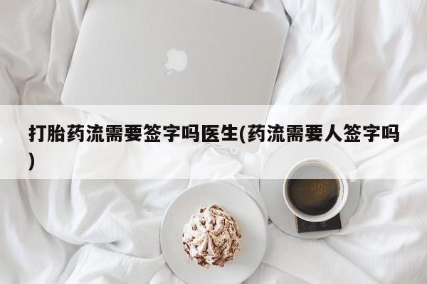我想在网上买正品打胎药打胎药流需要签字吗医生(药流需要人签字吗)