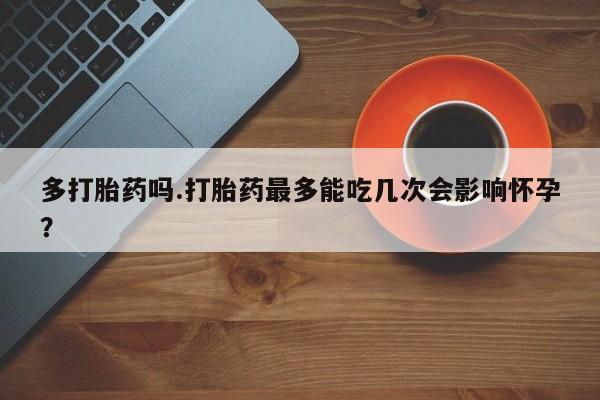 我想在网上买正品打胎药多打胎药吗.打胎药最多能吃几次会影响怀孕？