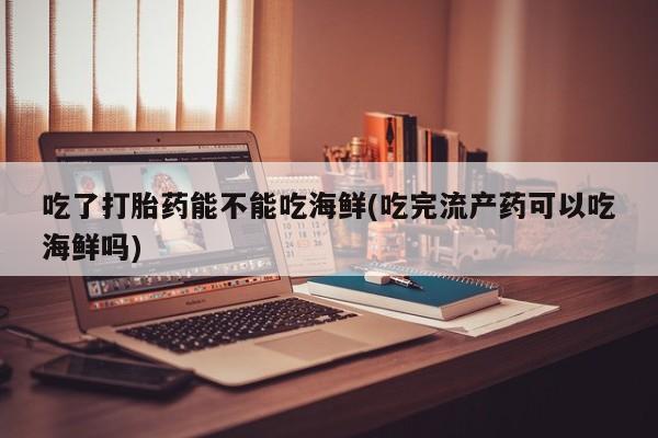 我想在网上买正品打胎药吃了打胎药能不能吃海鲜(吃完流产药可以吃海鲜吗)