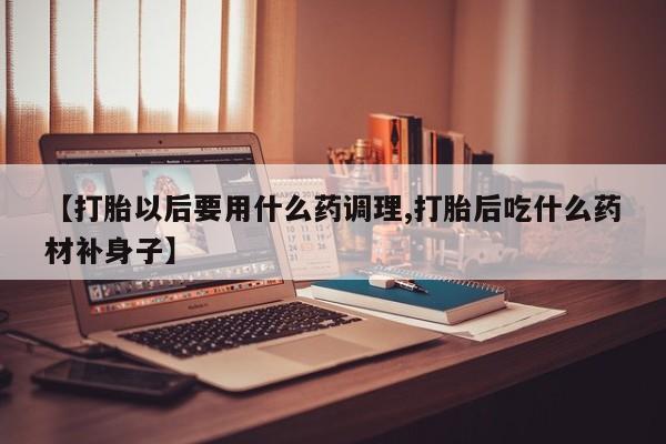 我想在网上买正品打胎药【打胎以后要用什么药调理,打胎后吃什么药材补身子】