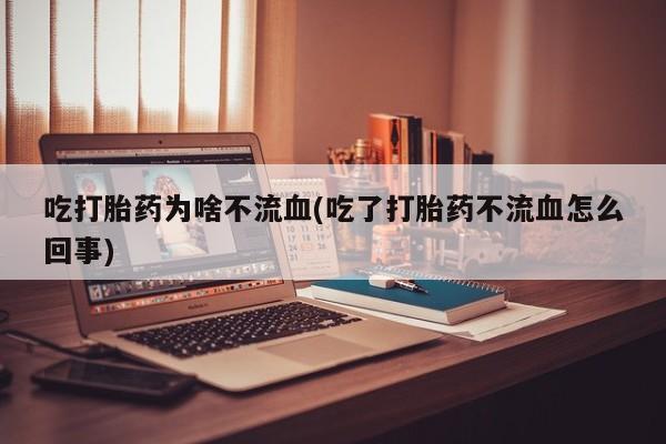 我想在网上买正品打胎药吃打胎药为啥不流血(吃了打胎药不流血怎么回事)