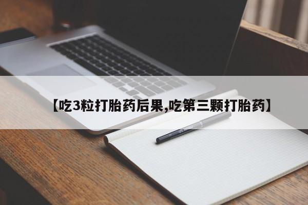 我想在网上买正品打胎药【吃3粒打胎药后果,吃第三颗打胎药】