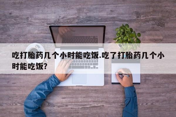 我想在网上买正品打胎药吃打胎药几个小时能吃饭.吃了打胎药几个小时能吃饭？